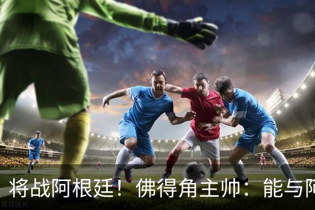 将战阿根廷！佛得角主帅：能与阿根廷和梅西交手是一种骄傲