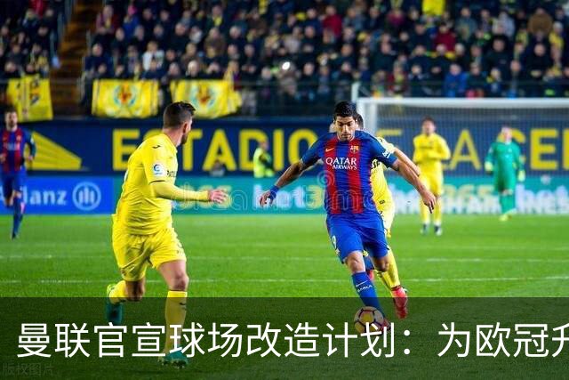 曼联官宣球场改造计划：为欧冠升级替补席并更换全新草皮