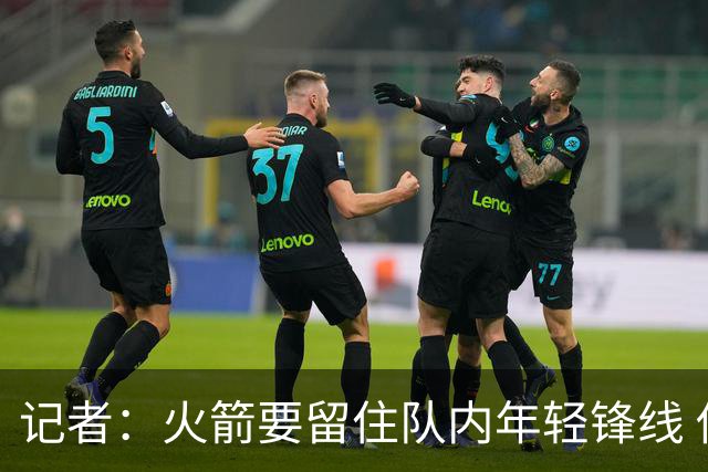 记者：火箭要留住队内年轻锋线 他们的成长幅度会决定下赛季走向