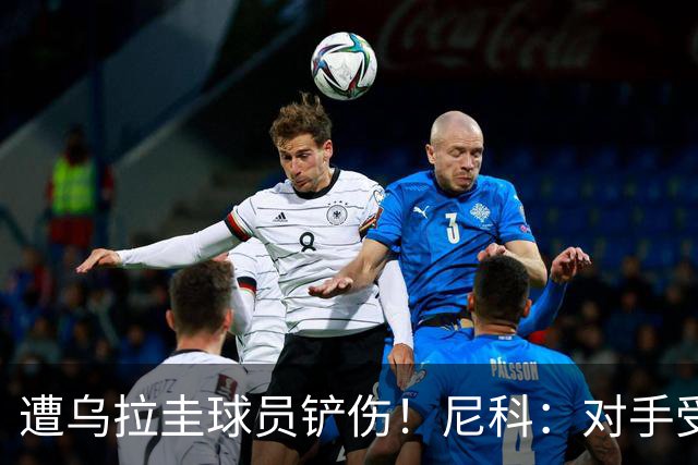 遭乌拉圭球员铲伤！尼科：对手受沮丧情绪驱使，这动作完全没必要