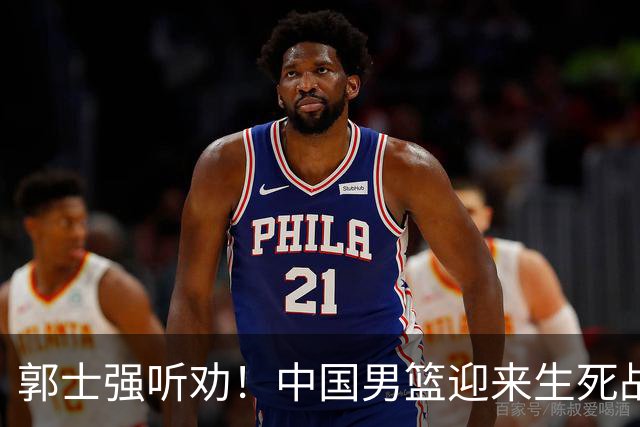 郭士强听劝！中国男篮迎来生死战！郭士强需少用三人重用两人，杨翰森可弃用！