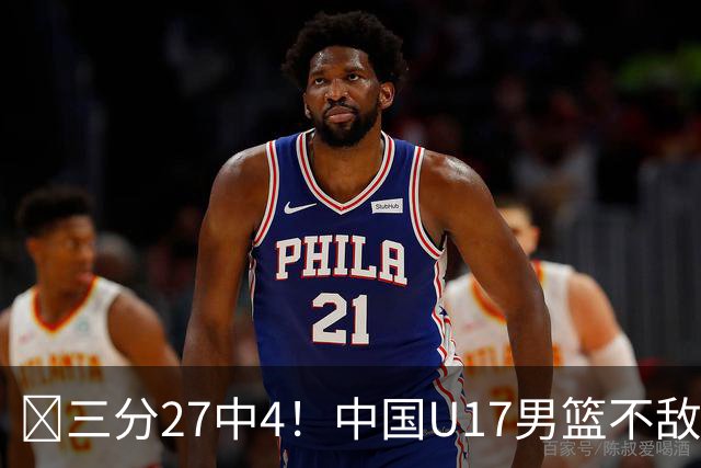 🏀三分27中4！中国U17男篮不敌立陶宛U17男篮 石洺豪18分