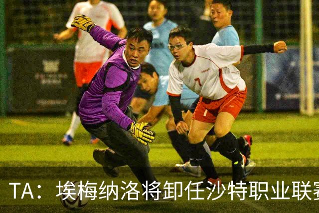TA：埃梅纳洛将卸任沙特职业联赛首席足球执行官一职